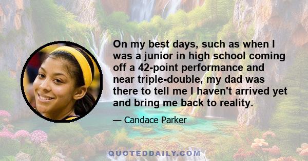 On my best days, such as when I was a junior in high school coming off a 42-point performance and near triple-double, my dad was there to tell me I haven't arrived yet and bring me back to reality.