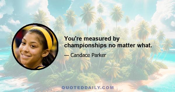 You're measured by championships no matter what.