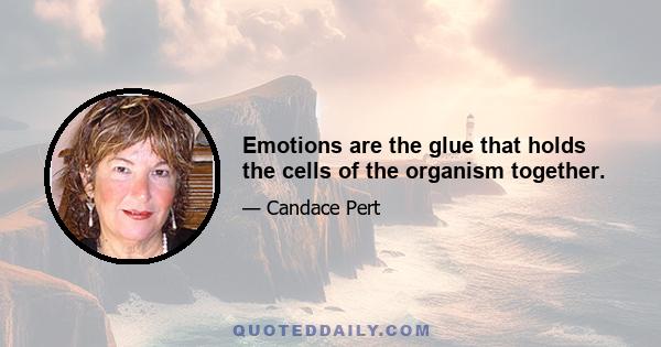 Emotions are the glue that holds the cells of the organism together.