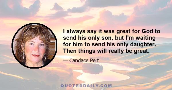 I always say it was great for God to send his only son, but I'm waiting for him to send his only daughter. Then things will really be great.