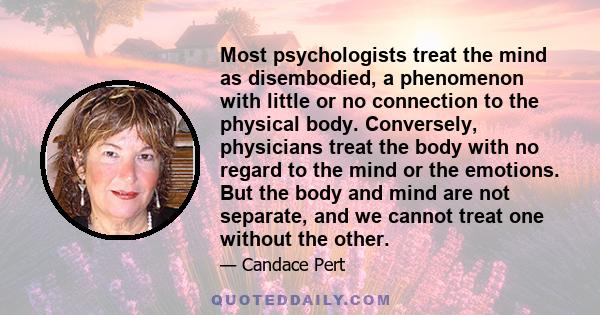 Most psychologists treat the mind as disembodied, a phenomenon with little or no connection to the physical body. Conversely, physicians treat the body with no regard to the mind or the emotions. But the body and mind