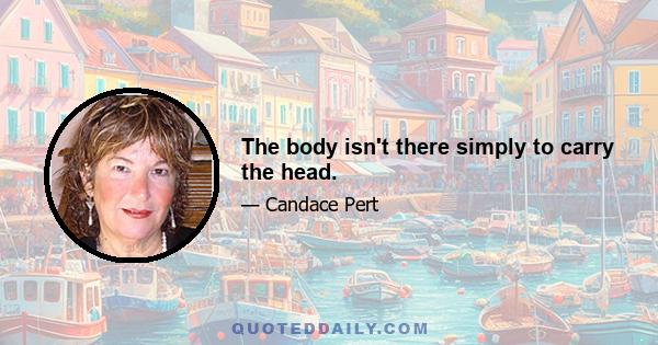 The body isn't there simply to carry the head.