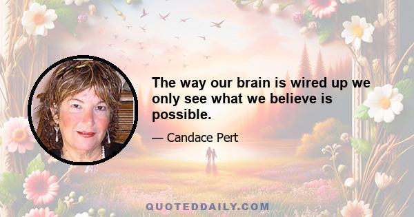 The way our brain is wired up we only see what we believe is possible.