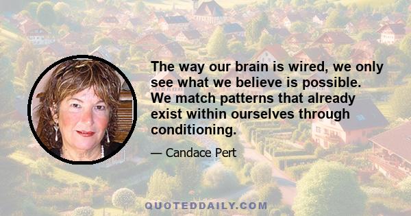 The way our brain is wired, we only see what we believe is possible. We match patterns that already exist within ourselves through conditioning.