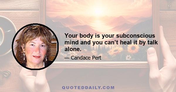 Your body is your subconscious mind and you can’t heal it by talk alone.