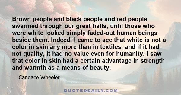 Brown people and black people and red people swarmed through our great halls, until those who were white looked simply faded-out human beings beside them. Indeed, I came to see that white is not a color in skin any more 