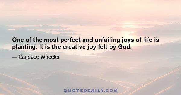 One of the most perfect and unfailing joys of life is planting. It is the creative joy felt by God.