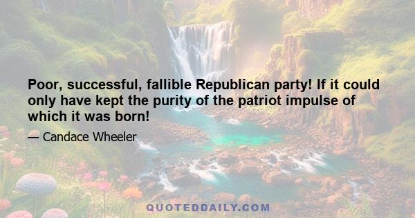 Poor, successful, fallible Republican party! If it could only have kept the purity of the patriot impulse of which it was born!