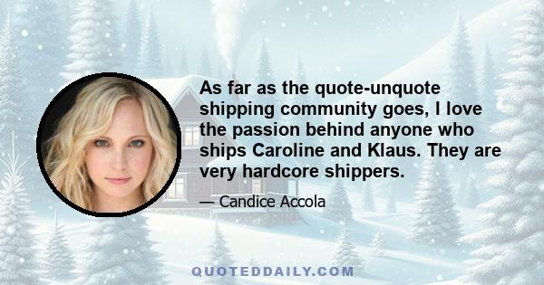 As far as the quote-unquote shipping community goes, I love the passion behind anyone who ships Caroline and Klaus. They are very hardcore shippers.