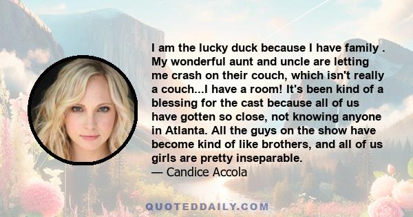 I am the lucky duck because I have family . My wonderful aunt and uncle are letting me crash on their couch, which isn't really a couch...I have a room! It's been kind of a blessing for the cast because all of us have