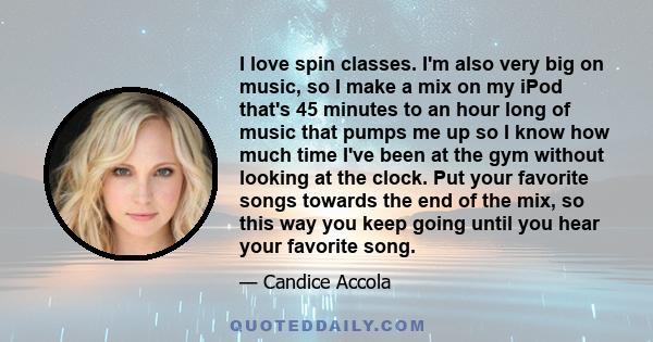 I love spin classes. I'm also very big on music, so I make a mix on my iPod that's 45 minutes to an hour long of music that pumps me up so I know how much time I've been at the gym without looking at the clock. Put your 