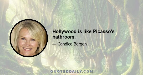 Hollywood is like Picasso's bathroom.