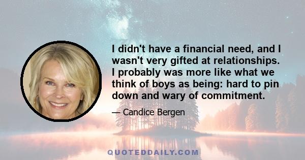 I didn't have a financial need, and I wasn't very gifted at relationships. I probably was more like what we think of boys as being: hard to pin down and wary of commitment.