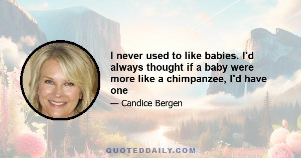 I never used to like babies. I'd always thought if a baby were more like a chimpanzee, I'd have one