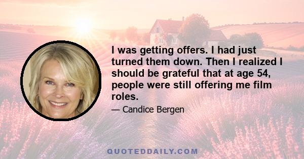 I was getting offers. I had just turned them down. Then I realized I should be grateful that at age 54, people were still offering me film roles.