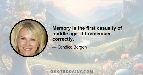 Memory is the first casualty of middle age, if I remember correctly.