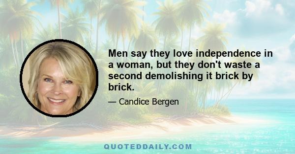 Men say they love independence in a woman, but they don't waste a second demolishing it brick by brick.