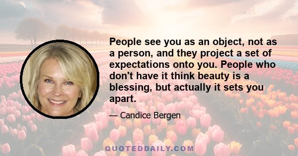 People see you as an object, not as a person, and they project a set of expectations onto you. People who don't have it think beauty is a blessing, but actually it sets you apart.