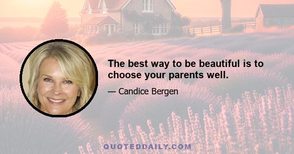 The best way to be beautiful is to choose your parents well.