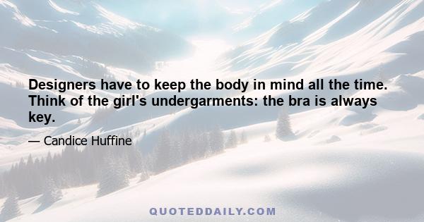 Designers have to keep the body in mind all the time. Think of the girl's undergarments: the bra is always key.