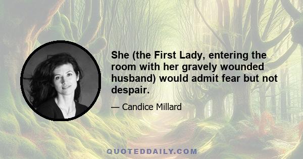 She (the First Lady, entering the room with her gravely wounded husband) would admit fear but not despair.