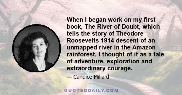 When I began work on my first book, The River of Doubt, which tells the story of Theodore Roosevelts 1914 descent of an unmapped river in the Amazon rainforest, I thought of it as a tale of adventure, exploration and