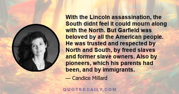 With the Lincoln assassination, the South didnt feel it could mourn along with the North. But Garfield was beloved by all the American people. He was trusted and respected by North and South, by freed slaves and former