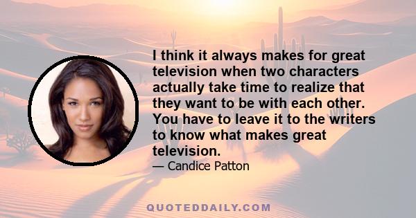 I think it always makes for great television when two characters actually take time to realize that they want to be with each other. You have to leave it to the writers to know what makes great television.