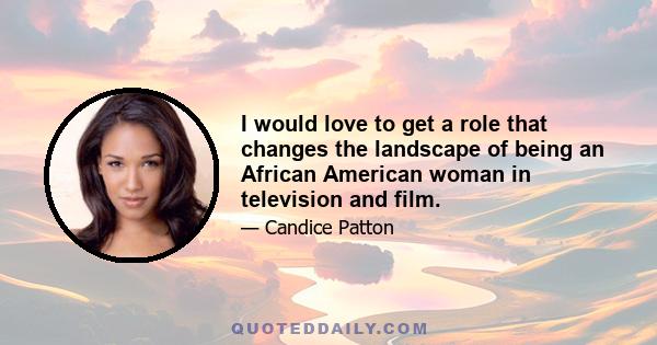 I would love to get a role that changes the landscape of being an African American woman in television and film.