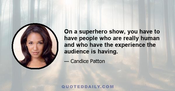 On a superhero show, you have to have people who are really human and who have the experience the audience is having.