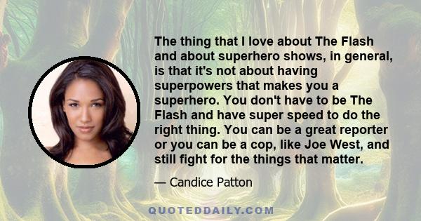 The thing that I love about The Flash and about superhero shows, in general, is that it's not about having superpowers that makes you a superhero. You don't have to be The Flash and have super speed to do the right