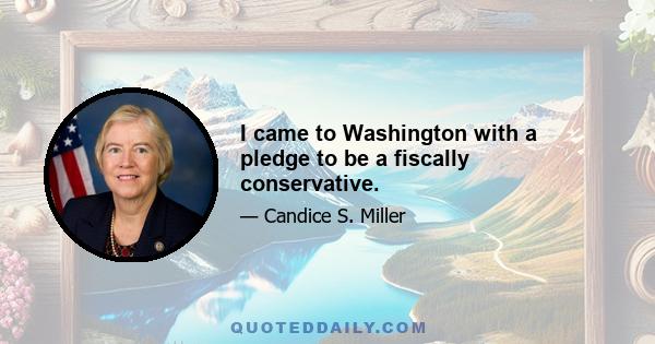 I came to Washington with a pledge to be a fiscally conservative.