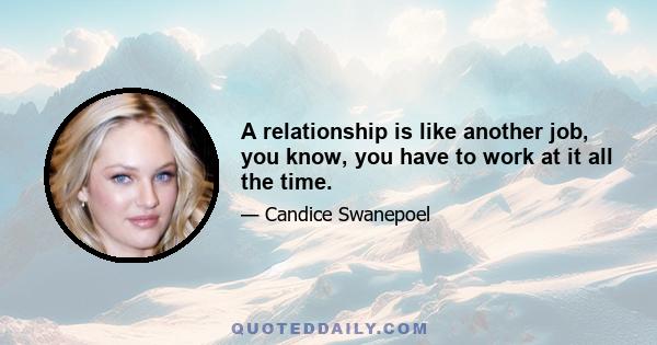 A relationship is like another job, you know, you have to work at it all the time.