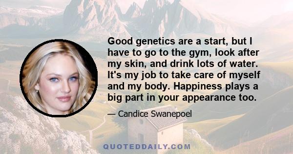 Good genetics are a start, but I have to go to the gym, look after my skin, and drink lots of water. It's my job to take care of myself and my body. Happiness plays a big part in your appearance too.