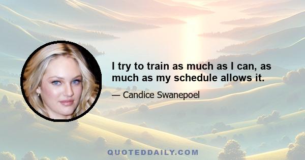 I try to train as much as I can, as much as my schedule allows it.