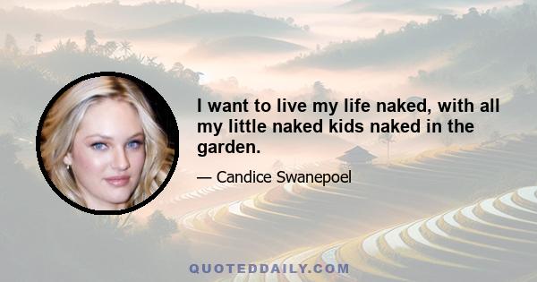 I want to live my life naked, with all my little naked kids naked in the garden.