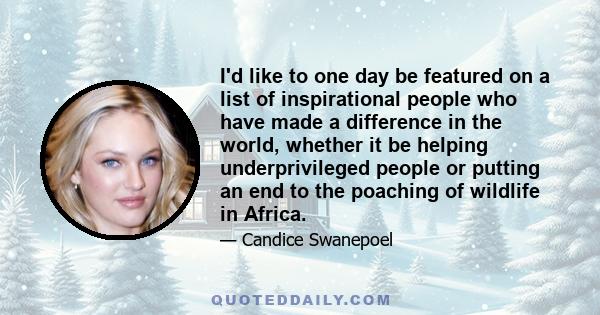 I'd like to one day be featured on a list of inspirational people who have made a difference in the world, whether it be helping underprivileged people or putting an end to the poaching of wildlife in Africa.