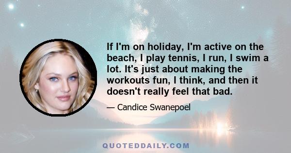 If I'm on holiday, I'm active on the beach, I play tennis, I run, I swim a lot. It's just about making the workouts fun, I think, and then it doesn't really feel that bad.