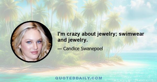 I'm crazy about jewelry; swimwear and jewelry.