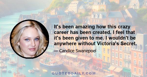 It's been amazing how this crazy career has been created. I feel that it's been given to me. I wouldn't be anywhere without Victoria's Secret.