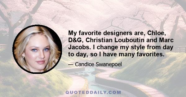 My favorite designers are, Chloe, D&G, Christian Louboutin and Marc Jacobs. I change my style from day to day, so I have many favorites.