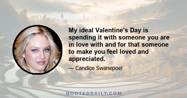 My ideal Valentine's Day is spending it with someone you are in love with and for that someone to make you feel loved and appreciated.