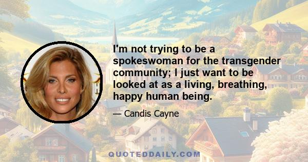 I'm not trying to be a spokeswoman for the transgender community; I just want to be looked at as a living, breathing, happy human being.