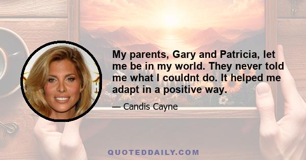 My parents, Gary and Patricia, let me be in my world. They never told me what I couldnt do. It helped me adapt in a positive way.