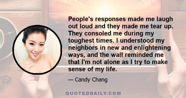 People's responses made me laugh out loud and they made me tear up. They consoled me during my toughest times. I understood my neighbors in new and enlightening ways, and the wall reminded me that I'm not alone as I try 