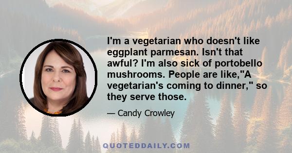 I'm a vegetarian who doesn't like eggplant parmesan. Isn't that awful? I'm also sick of portobello mushrooms. People are like,A vegetarian's coming to dinner, so they serve those.