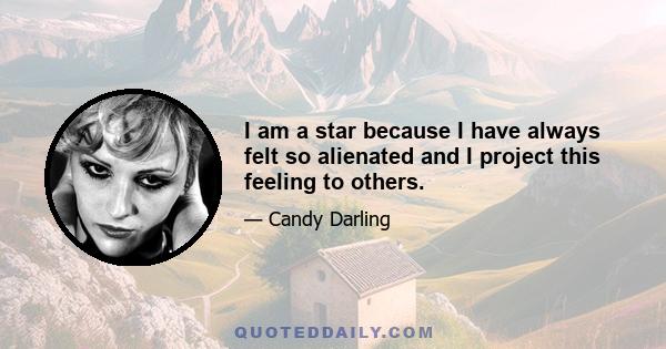 I am a star because I have always felt so alienated and I project this feeling to others.