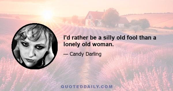 I'd rather be a silly old fool than a lonely old woman.