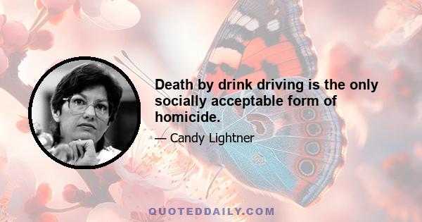 Death by drink driving is the only socially acceptable form of homicide.