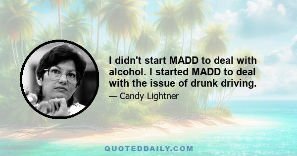 I didn't start MADD to deal with alcohol. I started MADD to deal with the issue of drunk driving.